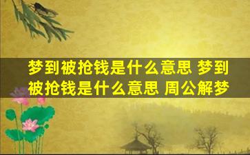 梦到被抢钱是什么意思 梦到被抢钱是什么意思 周公解梦